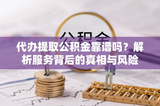 望牛墩代办提取公积金靠谱吗？解析服务背后的真相与风险