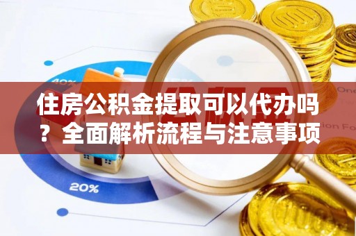 望牛墩住房公积金提取可以代办吗？全面解析流程与注意事项