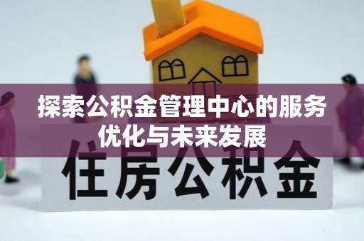 望牛墩探索公积金管理中心的服务优化与未来发展