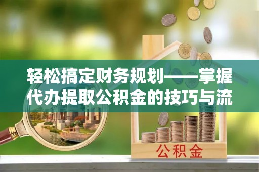 望牛墩轻松搞定财务规划——掌握代办提取公积金的技巧与流程