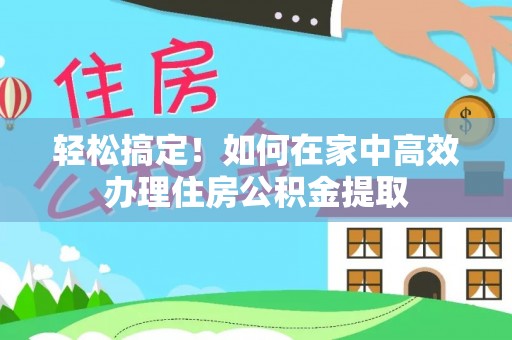 望牛墩轻松搞定！如何在家中高效办理住房公积金提取