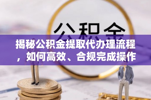 望牛墩揭秘公积金提取代办理流程，如何高效、合规完成操作