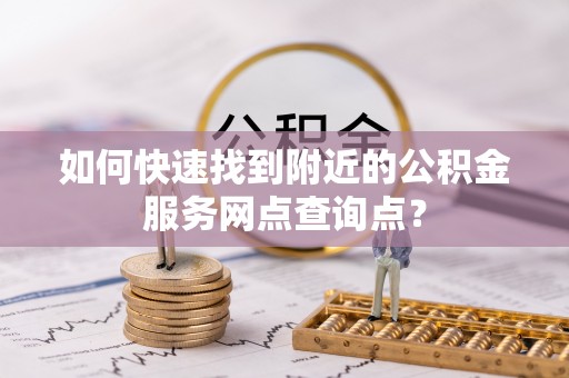 望牛墩如何快速找到附近的公积金服务网点查询点？
