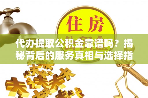 望牛墩代办提取公积金靠谱吗？揭秘背后的服务真相与选择指南
