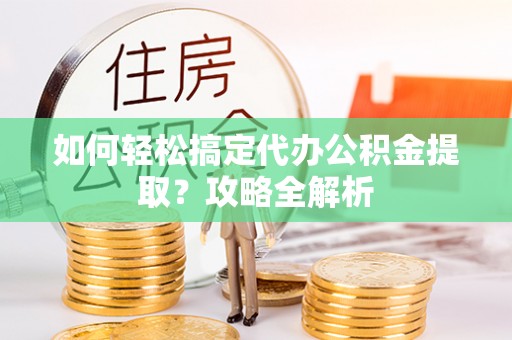 望牛墩如何轻松搞定代办公积金提取？攻略全解析