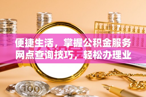 望牛墩便捷生活，掌握公积金服务网点查询技巧，轻松办理业务
