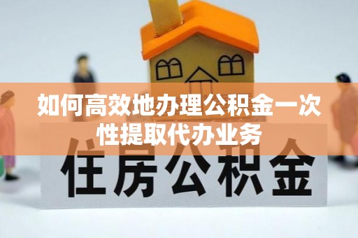 望牛墩如何高效地办理公积金一次性提取代办业务