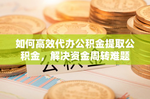 望牛墩如何高效代办公积金提取公积金，解决资金周转难题