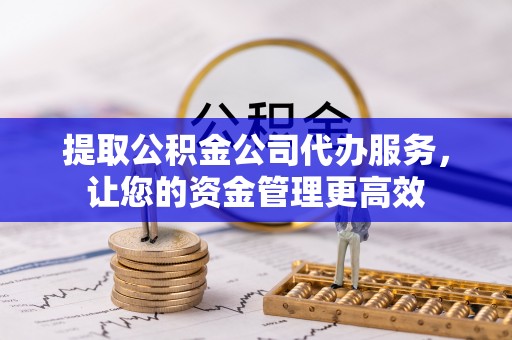 望牛墩提取公积金公司代办服务，让您的资金管理更高效
