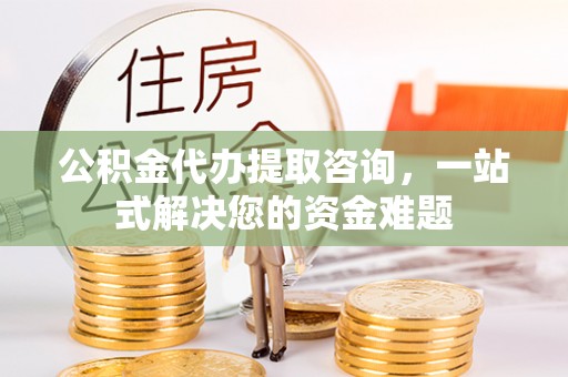 望牛墩公积金代办提取咨询，一站式解决您的资金难题