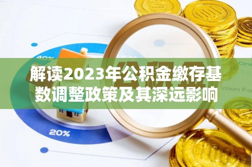 望牛墩解读2023年公积金缴存基数调整政策及其深远影响