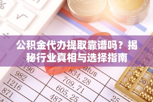 望牛墩公积金代办提取靠谱吗？揭秘行业真相与选择指南