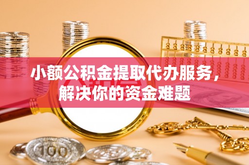 望牛墩小额公积金提取代办服务，解决你的资金难题