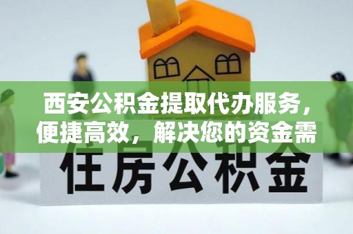 望牛墩西安公积金提取代办服务，便捷高效，解决您的资金需求