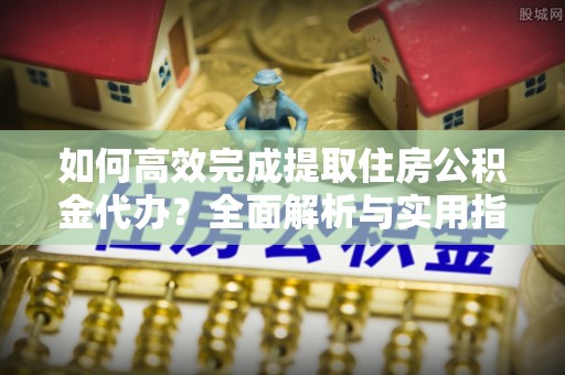 望牛墩如何高效完成提取住房公积金代办？全面解析与实用指南