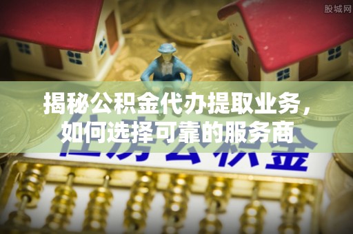 望牛墩揭秘公积金代办提取业务，如何选择可靠的服务商
