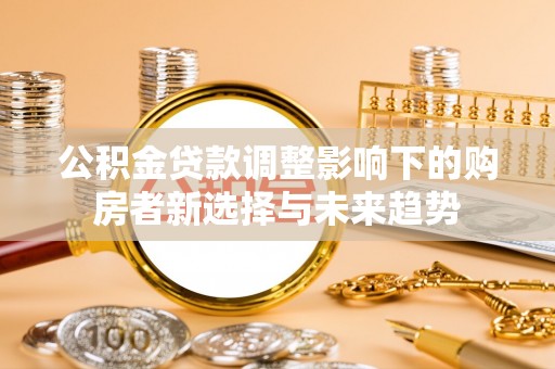 望牛墩公积金贷款调整影响下的购房者新选择与未来趋势