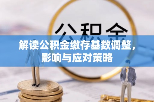 望牛墩解读公积金缴存基数调整，影响与应对策略