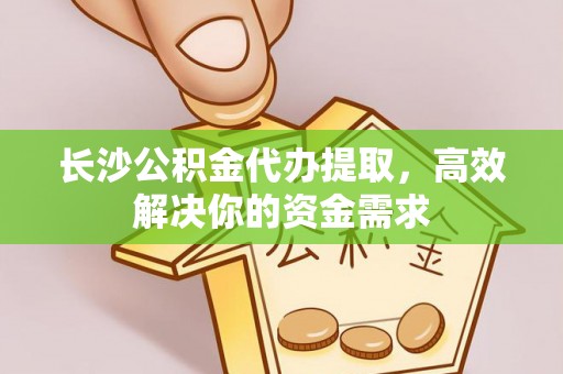 望牛墩长沙公积金代办提取，高效解决你的资金需求