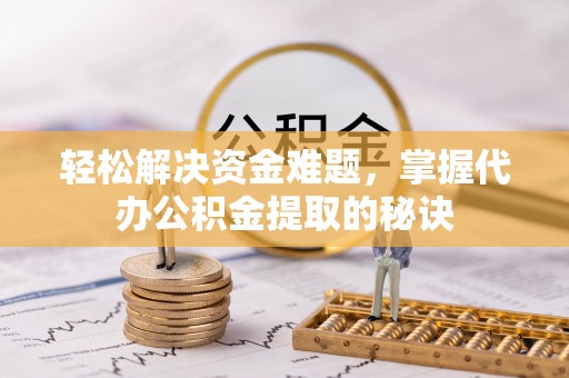 望牛墩轻松解决资金难题，掌握代办公积金提取的秘诀