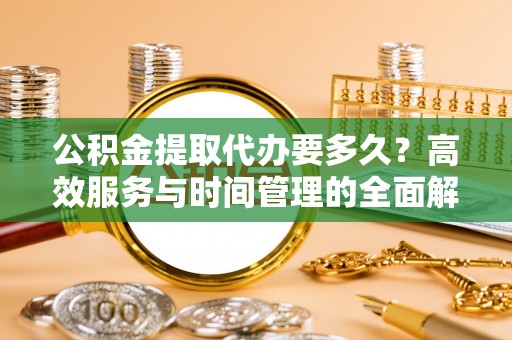 望牛墩公积金提取代办要多久？高效服务与时间管理的全面解析