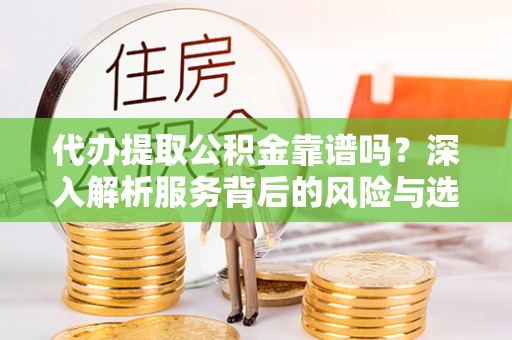 望牛墩代办提取公积金靠谱吗？深入解析服务背后的风险与选择