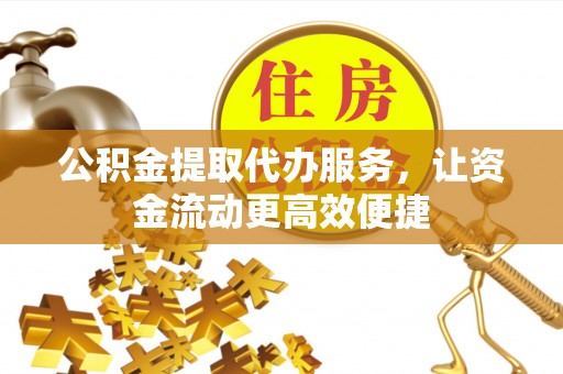 望牛墩公积金提取代办服务，让资金流动更高效便捷
