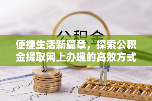 望牛墩便捷生活新篇章，探索公积金提取网上办理的高效方式