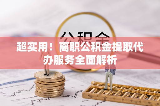 望牛墩超实用！离职公积金提取代办服务全面解析