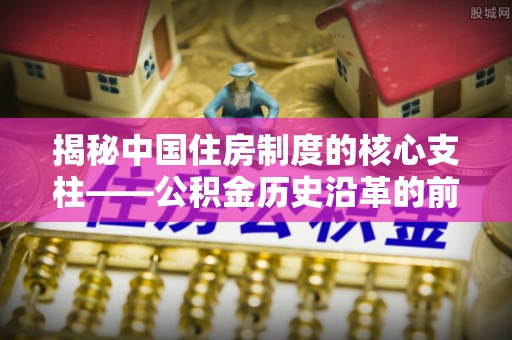望牛墩揭秘中国住房制度的核心支柱——公积金历史沿革的前世今生