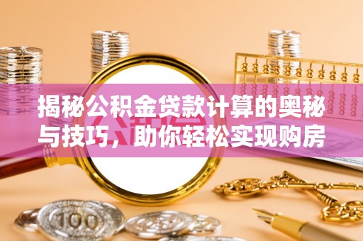 望牛墩揭秘公积金贷款计算的奥秘与技巧，助你轻松实现购房梦想