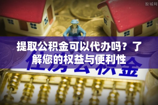 望牛墩提取公积金可以代办吗？了解您的权益与便利性