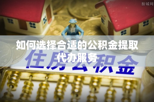 望牛墩如何选择合适的公积金提取代办服务
