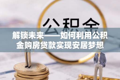 望牛墩解锁未来——如何利用公积金购房贷款实现安居梦想
