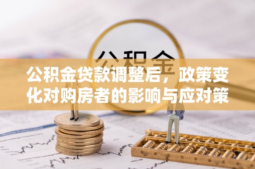 望牛墩公积金贷款调整后，政策变化对购房者的影响与应对策略