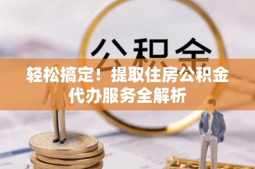 望牛墩轻松搞定！提取住房公积金代办服务全解析