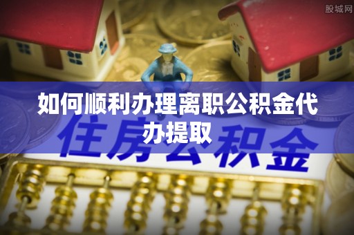 望牛墩如何顺利办理离职公积金代办提取