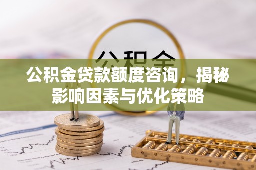 望牛墩公积金贷款额度咨询，揭秘影响因素与优化策略
