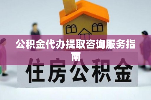 望牛墩公积金代办提取咨询服务指南