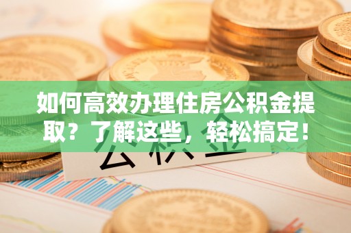 望牛墩如何高效办理住房公积金提取？了解这些，轻松搞定！