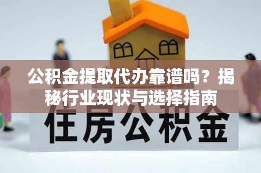 望牛墩公积金提取代办靠谱吗？揭秘行业现状与选择指南