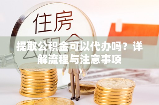 望牛墩提取公积金可以代办吗？详解流程与注意事项