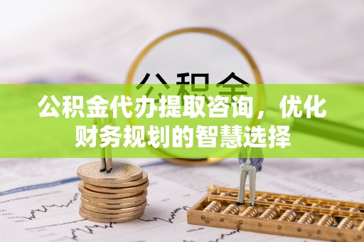 望牛墩公积金代办提取咨询，优化财务规划的智慧选择