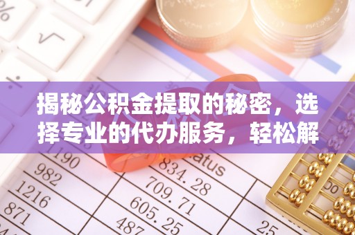 望牛墩揭秘公积金提取的秘密，选择专业的代办服务，轻松解决你的难题