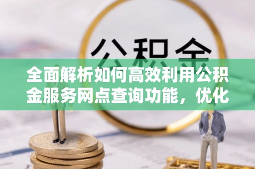 望牛墩全面解析如何高效利用公积金服务网点查询功能，优化生活理财规划