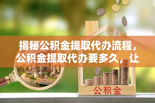 望牛墩揭秘公积金提取代办流程，公积金提取代办要多久，让你心中有数