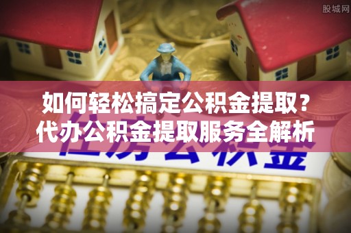 望牛墩如何轻松搞定公积金提取？代办公积金提取服务全解析