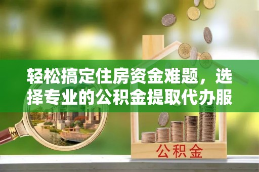 望牛墩轻松搞定住房资金难题，选择专业的公积金提取代办服务