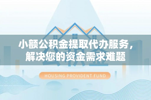 望牛墩小额公积金提取代办服务，解决您的资金需求难题