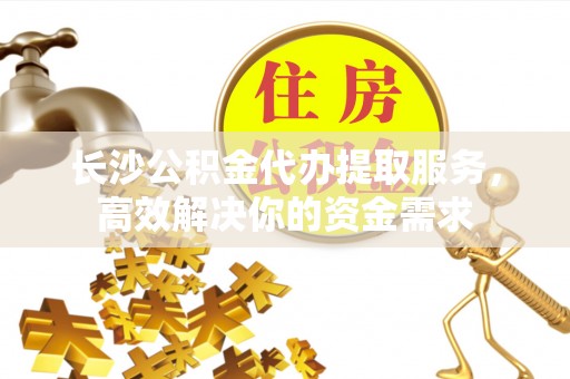 望牛墩长沙公积金代办提取服务，高效解决你的资金需求